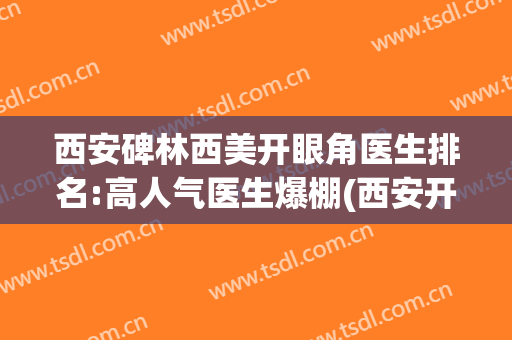 西安碑林西美开眼角医生排名:高人气医生爆棚(西安开眼角最好的医院)