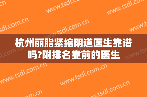 杭州丽脂紧缩阴道医生靠谱吗?附排名靠前的医生