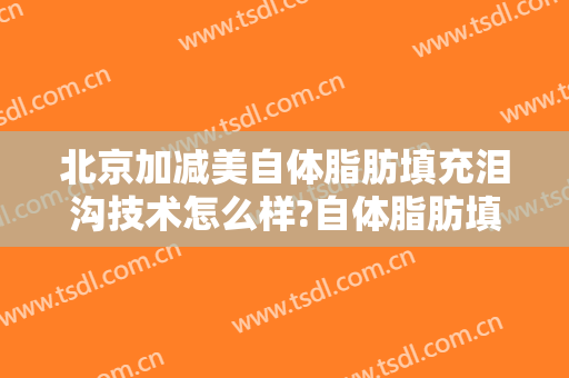 北京加减美自体脂肪填充泪沟技术怎么样?自体脂肪填充泪沟医生有谁