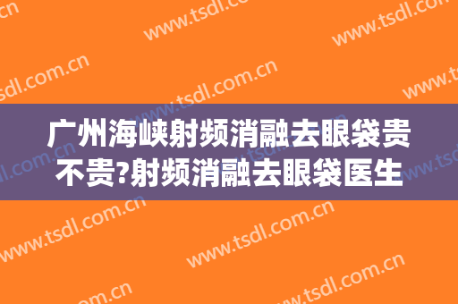广州海峡射频消融去眼袋贵不贵?射频消融去眼袋医生推荐(射频消融和超声波去眼袋哪个好)