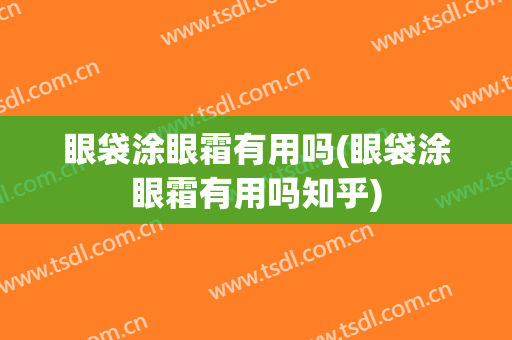 眼袋涂眼霜有用吗(眼袋涂眼霜有用吗知乎)