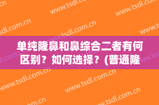 单纯隆鼻和鼻综合二者有何区别？如何选择？(普通隆鼻和鼻综合的)