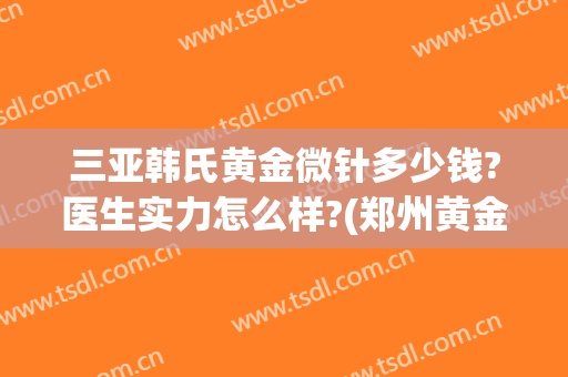 三亚韩氏黄金微针多少钱?医生实力怎么样?(郑州黄金微针三甲医院)