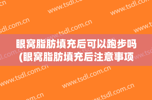 眼窝脂肪填充后可以跑步吗(眼窝脂肪填充后注意事项)