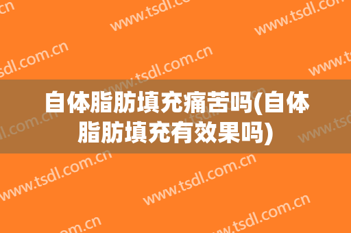 自体脂肪填充痛苦吗(自体脂肪填充有效果吗)