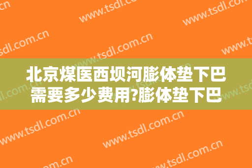 北京煤医西坝河膨体垫下巴需要多少费用?膨体垫下巴医生有谁