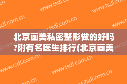 北京画美私密整形做的好吗?附有名医生排行(北京画美医院正规吗)
