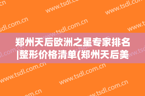 郑州天后欧洲之星专家排名|整形价格清单(郑州天后美容整形医院)