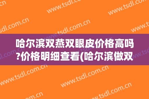 哈尔滨双燕双眼皮价格高吗?价格明细查看(哈尔滨做双眼皮排名前十医生)