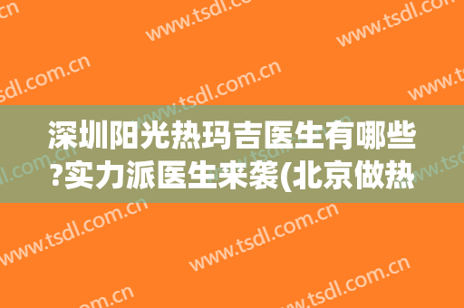 深圳阳光热玛吉医生有哪些?实力派医生来袭(北京做热玛吉最好的医生)