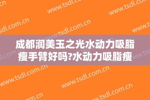成都润美玉之光水动力吸脂瘦手臂好吗?水动力吸脂瘦手臂专家有谁