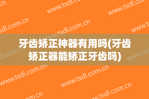 牙齿矫正神器有用吗(牙齿矫正器能矫正牙齿吗)
