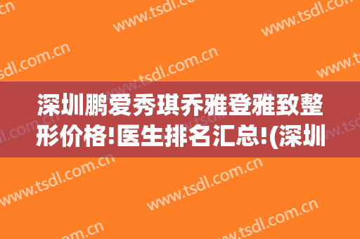 深圳鹏爱秀琪乔雅登雅致整形价格!医生排名汇总!(深圳鹏爱美容整形医院)
