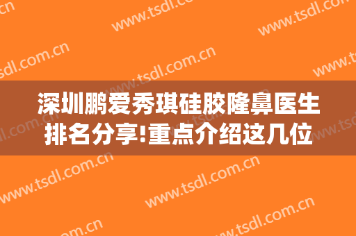 深圳鹏爱秀琪硅胶隆鼻医生排名分享!重点介绍这几位(鹏爱秀琪整形美容)