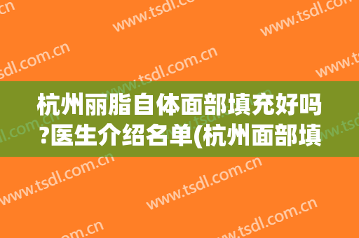 杭州丽脂自体面部填充好吗?医生介绍名单(杭州面部填充医院排名)