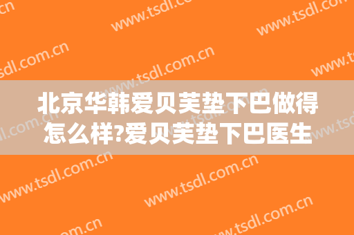 北京华韩爱贝芙垫下巴做得怎么样?爱贝芙垫下巴医生哪个好(爱贝芙填充下巴好吗)