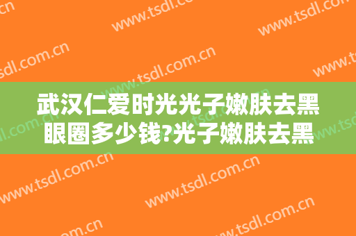 武汉仁爱时光光子嫩肤去黑眼圈多少钱?光子嫩肤去黑眼圈医生哪个好