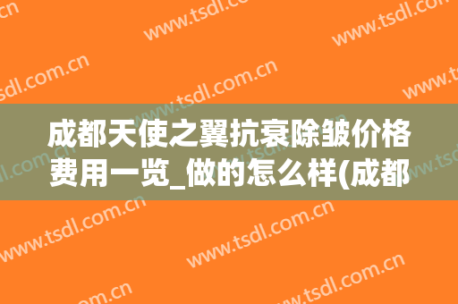 成都天使之翼抗衰除皱价格费用一览_做的怎么样(成都天使之翼整形)
