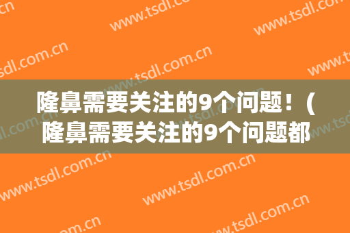 隆鼻需要关注的9个问题！(隆鼻需要关注的9个问题都有哪些)