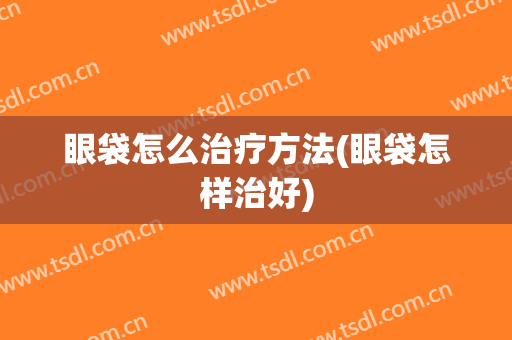 眼袋怎么治疗方法(眼袋怎样治好)