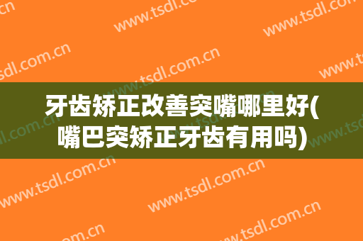 牙齿矫正改善突嘴哪里好(嘴巴突矫正牙齿有用吗)