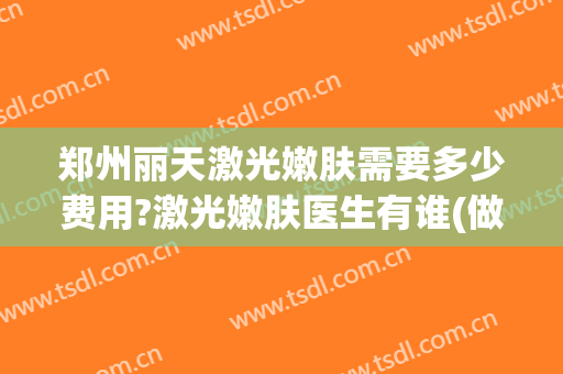 郑州丽天激光嫩肤需要多少费用?激光嫩肤医生有谁(做一次激光美肤多少钱)