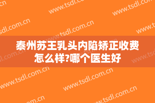 泰州苏王乳头内陷矫正收费怎么样?哪个医生好