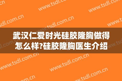 武汉仁爱时光硅胶隆胸做得怎么样?硅胶隆胸医生介绍(武汉仁爱时光整形医院怎么样?)