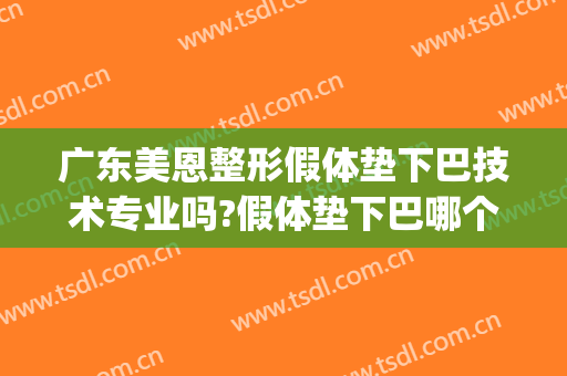 广东美恩整形假体垫下巴技术专业吗?假体垫下巴哪个医生好(整下巴用什么假体比较好)