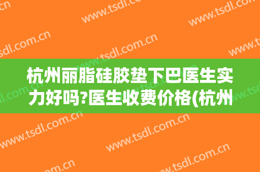 杭州丽脂硅胶垫下巴医生实力好吗?医生收费价格(杭州丽脂整形)