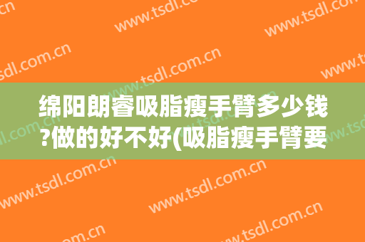 绵阳朗睿吸脂瘦手臂多少钱?做的好不好(吸脂瘦手臂要多少钱)