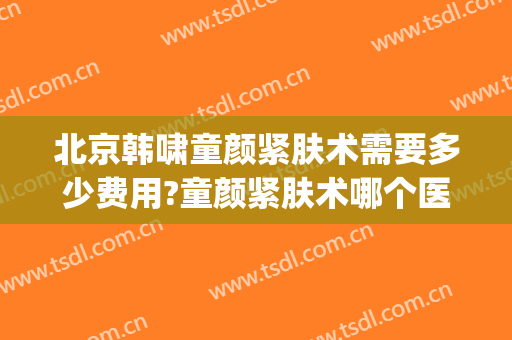 北京韩啸童颜紧肤术需要多少费用?童颜紧肤术哪个医生好(童颜紧肤术怎么做)