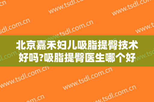 北京嘉禾妇儿吸脂提臀技术好吗?吸脂提臀医生哪个好