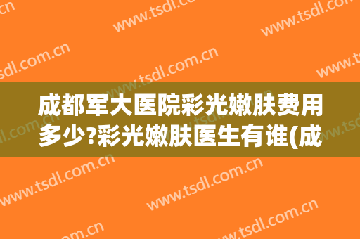 成都军大医院彩光嫩肤费用多少?彩光嫩肤医生有谁(成都医院光子嫩肤价格)