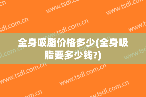 全身吸脂价格多少(全身吸脂要多少钱?)