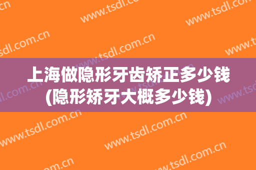 上海做隐形牙齿矫正多少钱(隐形矫牙大概多少钱)
