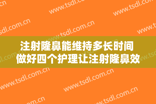 注射隆鼻能维持多长时间 做好四个护理让注射隆鼻效果更长