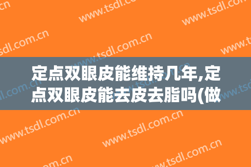 定点双眼皮能维持几年,定点双眼皮能去皮去脂吗(做定点双眼皮多久恢复)