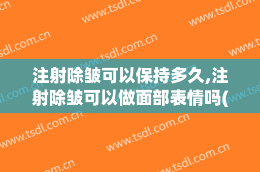 注射除皱可以保持多久,注射除皱可以做面部表情吗(注射除皱好吗)