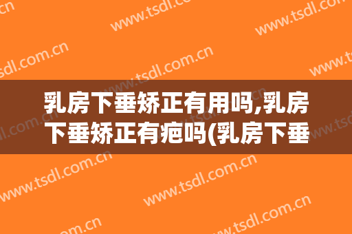 乳房下垂矫正有用吗,乳房下垂矫正有疤吗(乳房下垂矫正术疤痕明显吗)