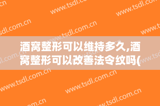 酒窝整形可以维持多久,酒窝整形可以改善法令纹吗(酒窝可以整形手术)