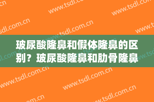 玻尿酸隆鼻和假体隆鼻的区别？玻尿酸隆鼻和肋骨隆鼻哪个好(隆鼻假体好还是玻尿酸好)