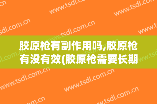 胶原枪有副作用吗,胶原枪有没有效(胶原枪需要长期做吗)