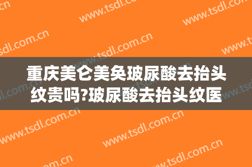 重庆美仑美奂玻尿酸去抬头纹贵吗?玻尿酸去抬头纹医生哪个好(玻尿酸去抬头纹价格)