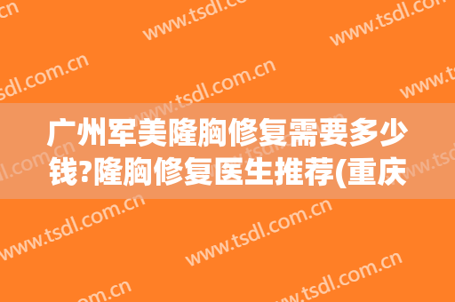 广州军美隆胸修复需要多少钱?隆胸修复医生推荐(重庆军美隆胸怎么样)