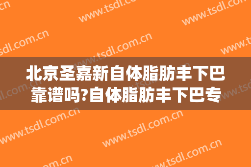 北京圣嘉新自体脂肪丰下巴靠谱吗?自体脂肪丰下巴专家有谁(下巴整形术圣嘉新)