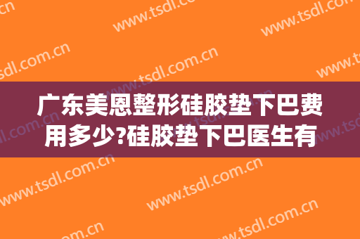 广东美恩整形硅胶垫下巴费用多少?硅胶垫下巴医生有谁(垫下巴硅胶多少钱)