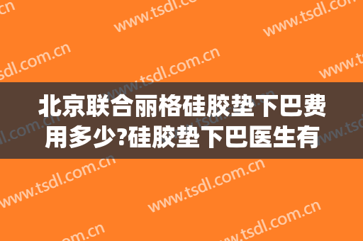 北京联合丽格硅胶垫下巴费用多少?硅胶垫下巴医生有谁(硅胶垫下巴一般多少钱)