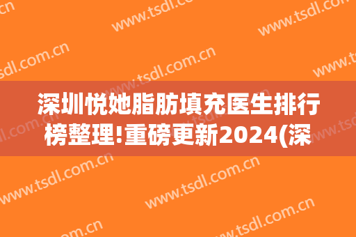 深圳悦她脂肪填充医生排行榜整理!重磅更新2024(深圳面部脂肪填充专家)