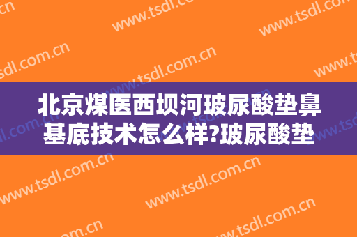北京煤医西坝河玻尿酸垫鼻基底技术怎么样?玻尿酸垫鼻基底医生有谁
